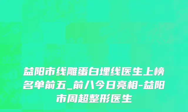 益阳市线雕蛋白埋线医生上榜名单前五_前八今日亮相-益阳市周超整形医生