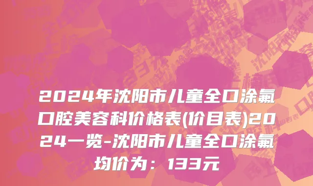 2024年沈阳市儿童全口涂氟口腔美容科价格表(价目表)2024一览-沈阳市儿童全口涂氟均价为：133元