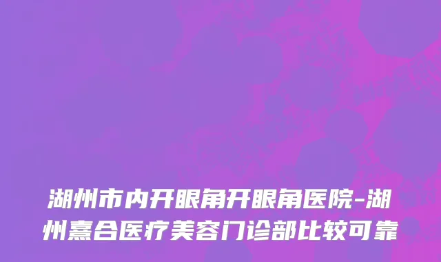 湖州市内开眼角开眼角医院-湖州熹合医疗美容门诊部比较可靠