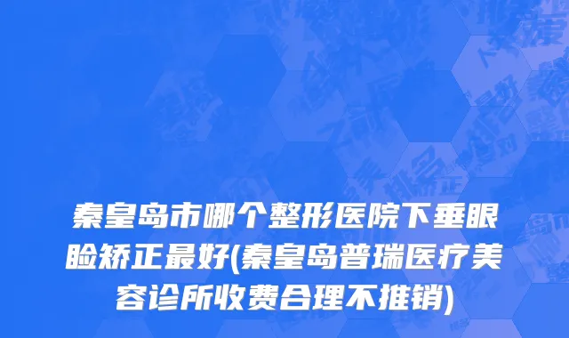 秦皇岛市哪个整形医院下垂眼睑矫正最好(秦皇岛普瑞医疗美容诊所收费合理不推销)