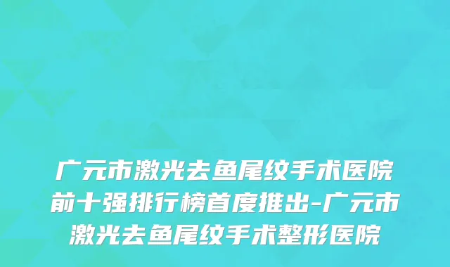 广元市激光去鱼尾纹手术医院前十强排行榜首度推出-广元市激光去鱼尾纹手术整形医院