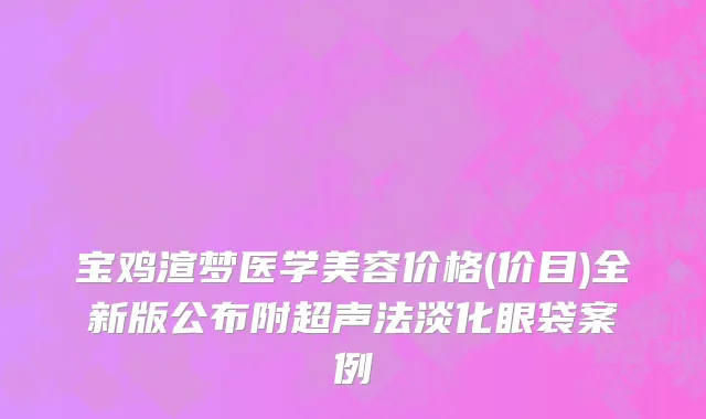 宝鸡渲梦医学美容价格(价目)全新版公布附超声法淡化眼袋案例