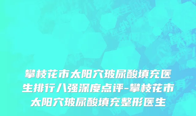 攀枝花市太阳穴玻尿酸填充医生排行八强深度点评-攀枝花市太阳穴玻尿酸填充整形医生