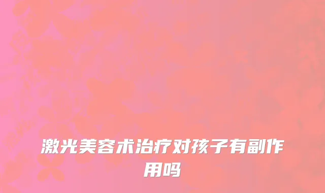 激光美容术治疗对孩子有副作用吗