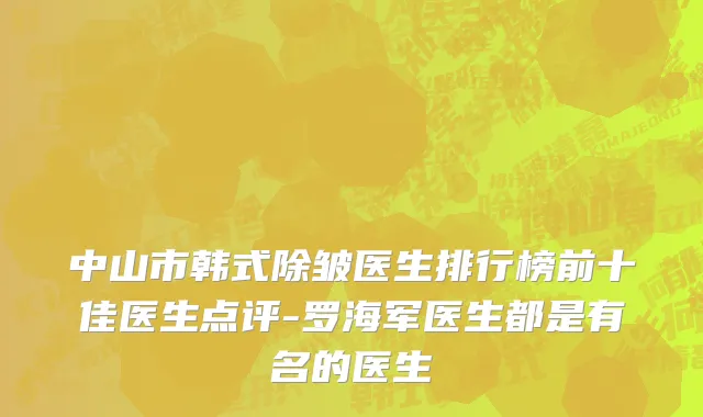 中山市韩式除皱医生排行榜前十佳医生点评-罗海军医生都是有名的医生
