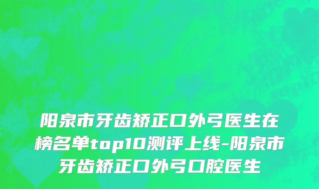 阳泉市牙齿矫正口外弓医生在榜名单top10测评上线-阳泉市牙齿矫正口外弓口腔医生