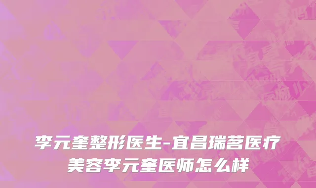 李元奎整形医生-宜昌瑞茗医疗美容李元奎医师怎么样