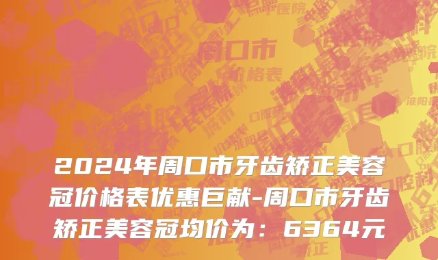 2024年周口市牙齿矫正美容冠价格表优惠巨献-周口市牙齿矫正美容冠均价为：6364元