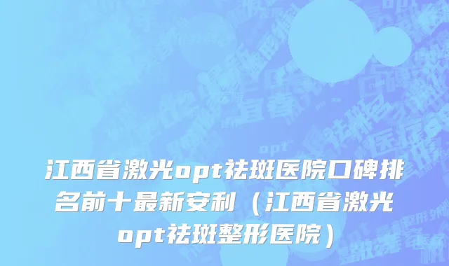 江西省激光opt祛斑医院口碑排名前十最新安利（江西省激光opt祛斑整形医院）