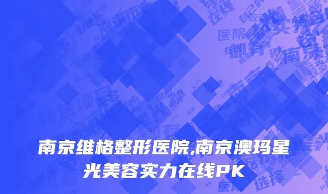 南京维格整形医院,南京澳玛星光美容实力在线PK