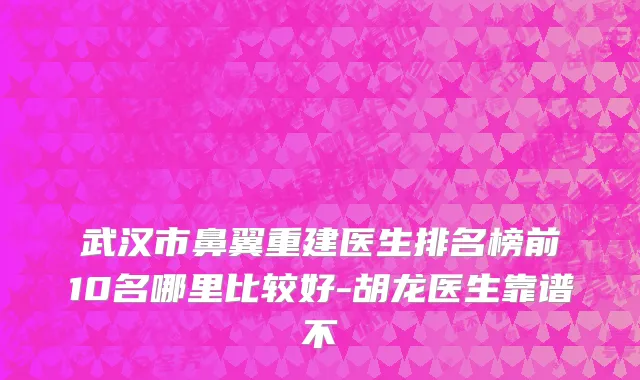 武汉市鼻翼重建医生排名榜前10名哪里比较好-胡龙医生靠谱不