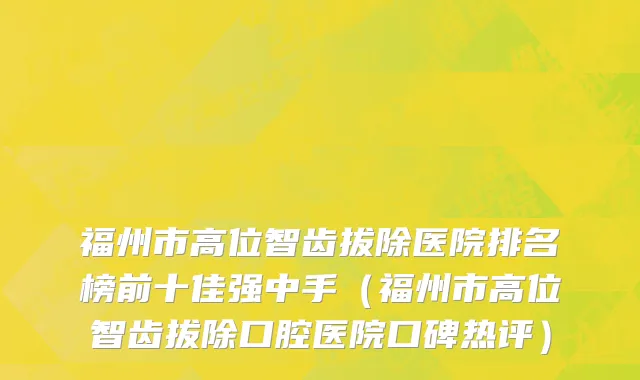 福州市高位智齿拔除医院排名榜前十佳强中手（福州市高位智齿拔除口腔医院口碑热评）
