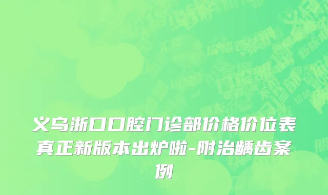 义乌浙口口腔门诊部价格价位表真正新版本出炉啦-附治龋齿案例