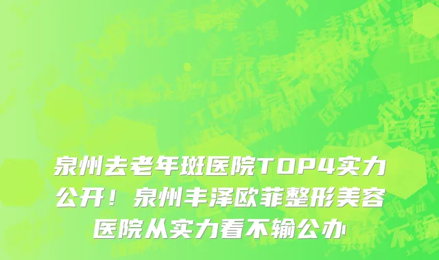泉州去老年斑医院TOP4实力公开!泉州丰泽欧菲整形美容医院从实力看不输公办
