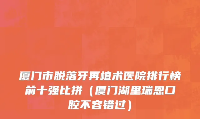 厦门市脱落牙再植术医院排行榜前十强比拼（厦门湖里瑞恩口腔不容错过）