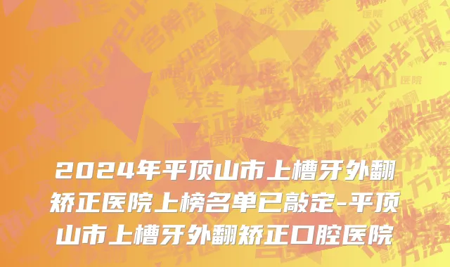 2024年平顶山市上槽牙外翻矫正医院上榜名单已敲定-平顶山市上槽牙外翻矫正口腔医院