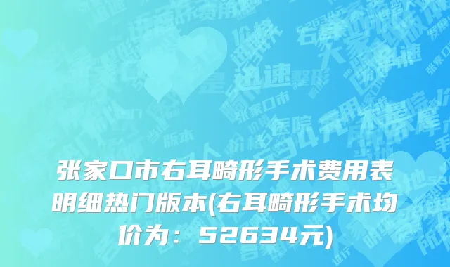 张家口市右耳畸形手术费用表明细热门版本(右耳畸形手术均价为：52634元)