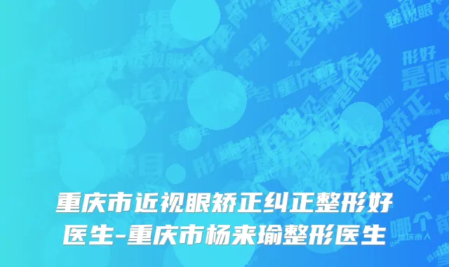重庆市近视眼矫正纠正整形好医生-重庆市杨来瑜整形医生