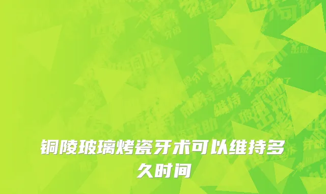铜陵玻璃烤瓷牙术可以维持多久时间