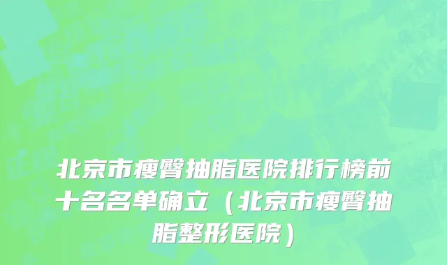 北京市瘦臀抽脂医院排行榜前十名名单确立（北京市瘦臀抽脂整形医院）