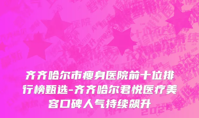 齐齐哈尔市瘦身医院前十位排行榜甄选-齐齐哈尔君悦医疗美容口碑人气持续飙升