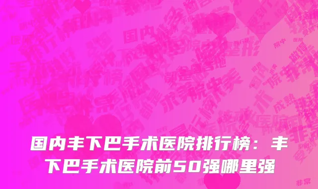 国内丰下巴手术医院排行榜：丰下巴手术医院前50强哪里强