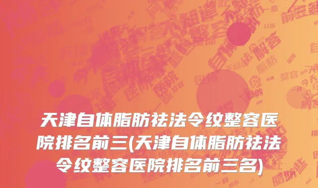 天津自体脂肪祛法令纹整容医院排名前三(天津自体脂肪祛法令纹整容医院排名前三名)