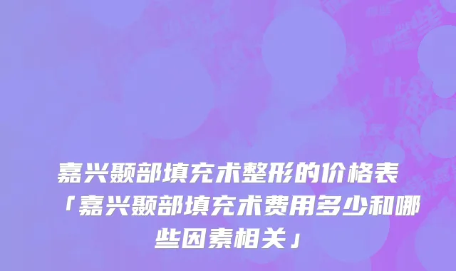 嘉兴颞部填充术整形的价格表「嘉兴颞部填充术费用多少和哪些因素相关」
