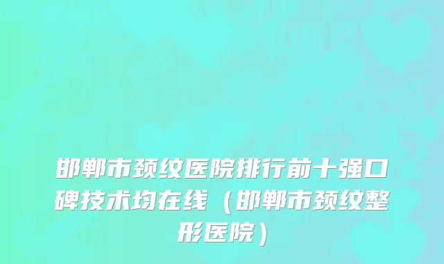 邯郸市颈纹医院排行前十强口碑技术均在线（邯郸市颈纹整形医院）