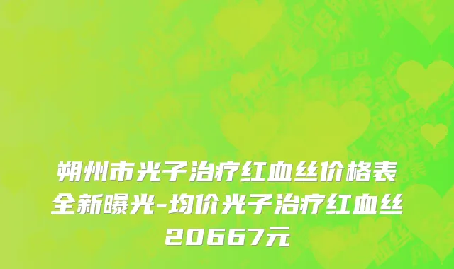 朔州市光子治疗红血丝价格表全新曝光-均价光子治疗红血丝20667元