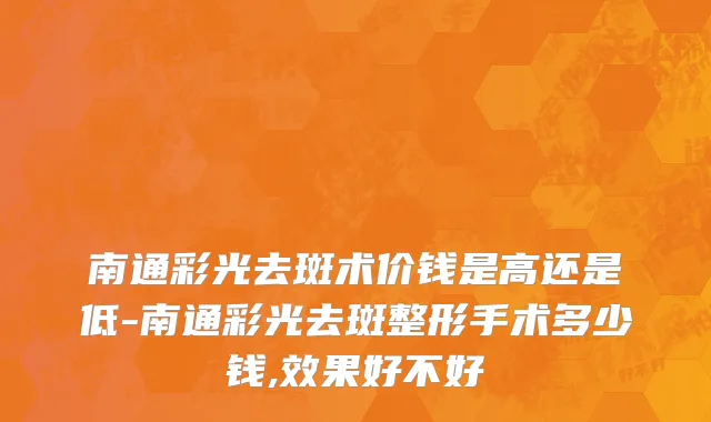 南通彩光去斑术价钱是高还是低-南通彩光去斑整形手术多少钱,效果好不好