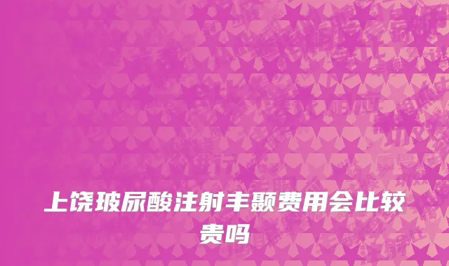 上饶玻尿酸注射丰颞费用会比较贵吗