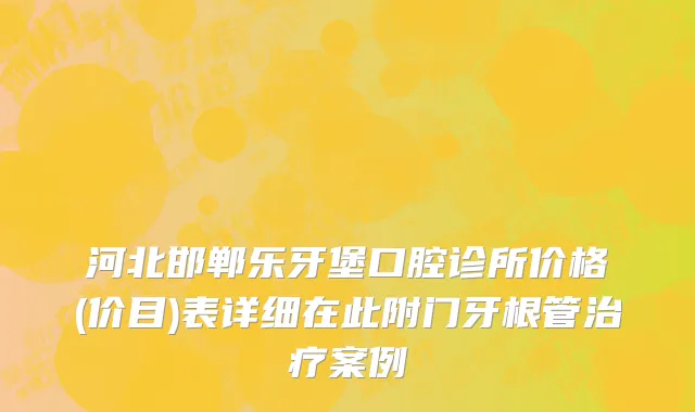 河北邯郸乐牙堡口腔诊所价格(价目)表详细在此附门牙根管治疗案例