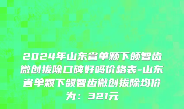 2024年山东省单颗下颌智齿微创拔除口碑好吗价格表-山东省单颗下颌智齿微创拔除均价为：321元
