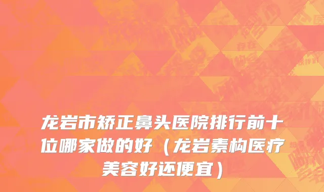 龙岩市矫正鼻头医院排行前十位哪家做的好（龙岩素构医疗美容好还便宜）