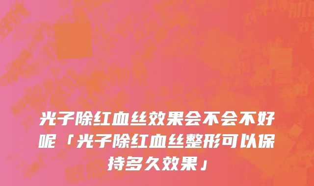 光子除红血丝效果会不会不好呢「光子除红血丝整形可以保持多久效果」