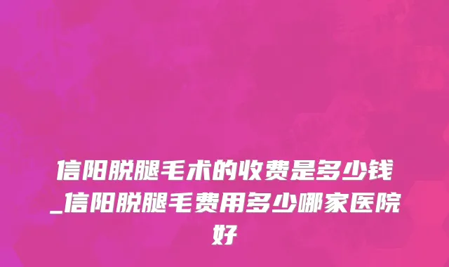 信阳脱腿毛术的收费是多少钱_信阳脱腿毛费用多少哪家医院好