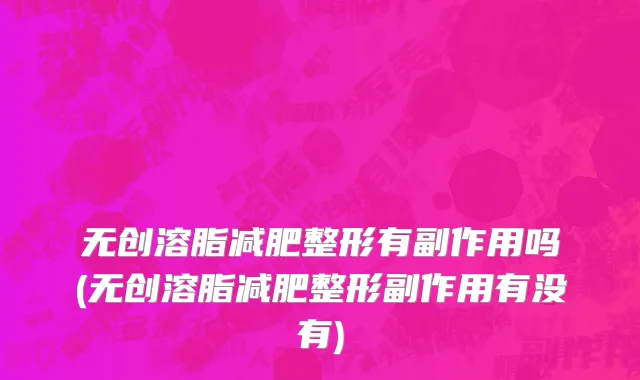 无创溶脂减肥整形有副作用吗(无创溶脂减肥整形副作用有没有)