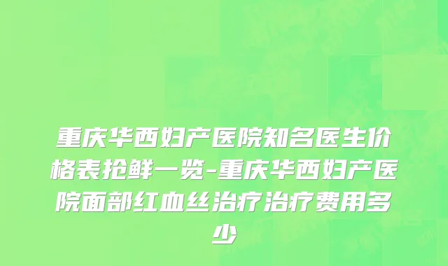 重庆华西妇产医院知名医生价格表抢鲜一览-重庆华西妇产医院面部红血丝治疗治疗费用多少