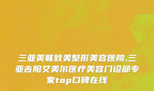 三亚美联致美整形美容医院,三亚吉阳艾美尔医疗美容门诊部专家top口碑在线