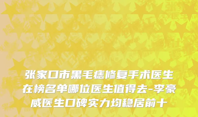 张家口市黑毛痣修复手术医生在榜名单哪位医生值得去-李豪威医生口碑实力均稳居前十