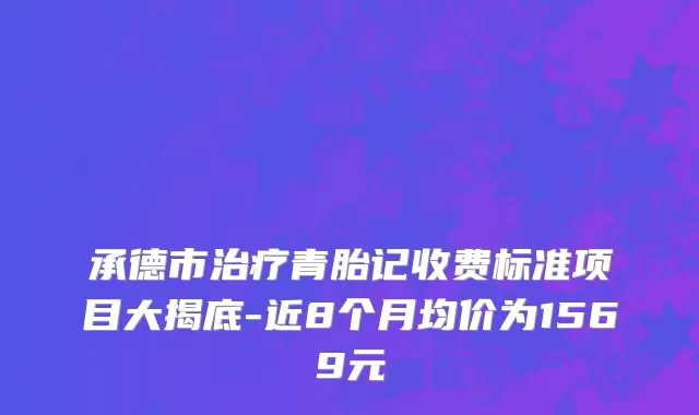 承德市治疗青胎记收费标准项目大揭底-近8个月均价为1569元