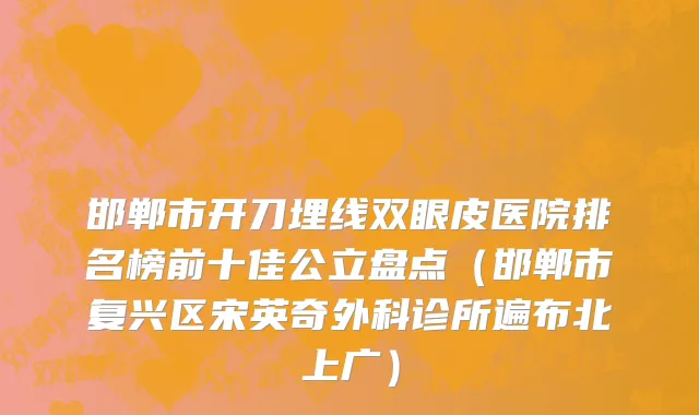 邯郸市开刀埋线双眼皮医院排名榜前十佳公立盘点（邯郸市复兴区宋英奇外科诊所遍布北上广）