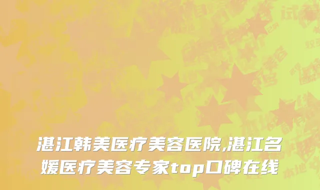 湛江韩美医疗美容医院,湛江名媛医疗美容专家top口碑在线