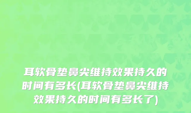 耳软骨垫鼻尖维持效果持久的时间有多长(耳软骨垫鼻尖维持效果持久的时间有多长了)