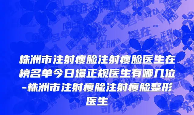 株洲市注射瘦脸注射瘦脸医生在榜名单今日爆正规医生有哪几位-株洲市注射瘦脸注射瘦脸整形医生