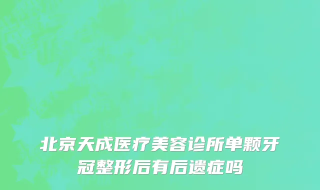 北京天成医疗美容诊所单颗牙冠整形后有后遗症吗