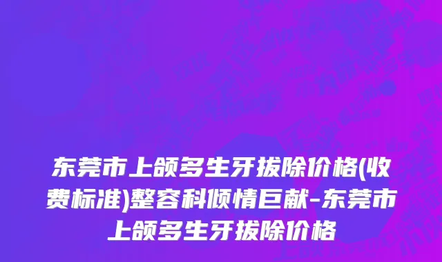 东莞市上颌多生牙拔除价格(收费标准)整容科倾情巨献-东莞市上颌多生牙拔除价格