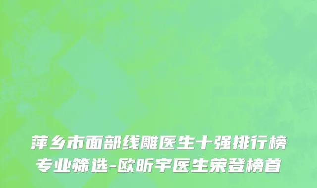 萍乡市面部线雕医生十强排行榜专业筛选-欧昕宇医生荣登榜首