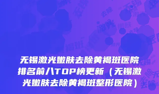 无锡激光嫩肤去除黄褐斑医院排名前八TOP榜更新（无锡激光嫩肤去除黄褐斑整形医院）